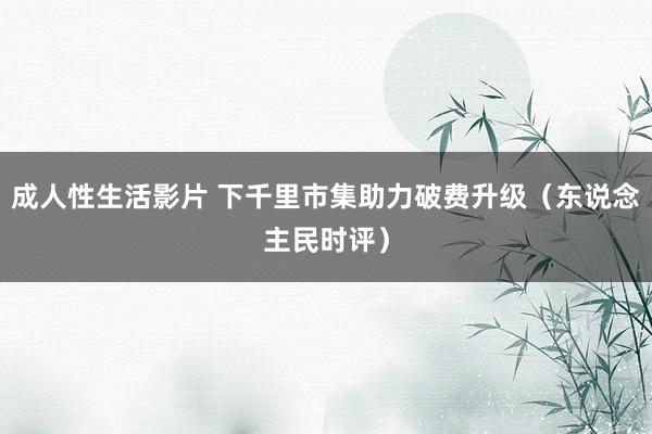 成人性生活影片 下千里市集助力破费升级（东说念主民时评）