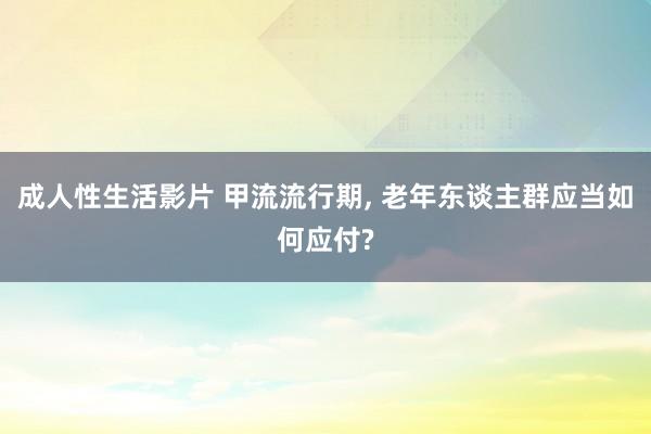 成人性生活影片 甲流流行期， 老年东谈主群应当如何应付?