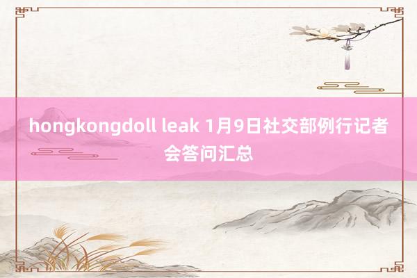 hongkongdoll leak 1月9日社交部例行记者会答问汇总