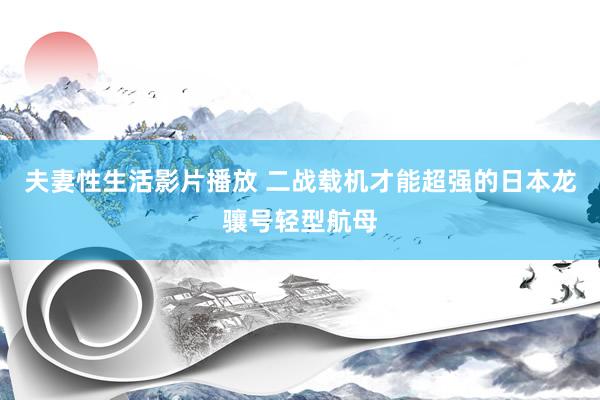 夫妻性生活影片播放 二战载机才能超强的日本龙骧号轻型航母