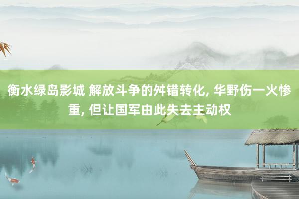 衡水绿岛影城 解放斗争的舛错转化， 华野伤一火惨重， 但让国军由此失去主动权