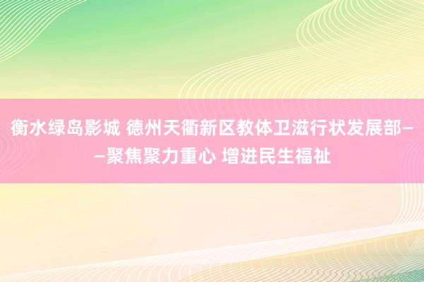 衡水绿岛影城 德州天衢新区教体卫滋行状发展部——聚焦聚力重心 增进民生福祉