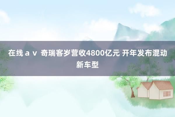 在线ａｖ 奇瑞客岁营收4800亿元 开年发布混动新车型