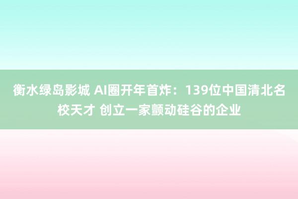 衡水绿岛影城 AI圈开年首炸：139位中国清北名校天才 创立一家颤动硅谷的企业