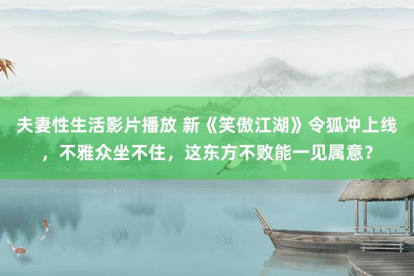 夫妻性生活影片播放 新《笑傲江湖》令狐冲上线，不雅众坐不住，这东方不败能一见属意？