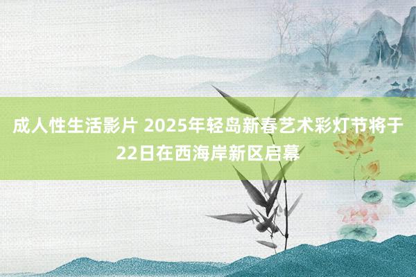 成人性生活影片 2025年轻岛新春艺术彩灯节将于22日在西海岸新区启幕