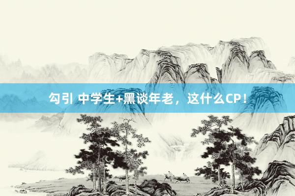 勾引 中学生+黑谈年老，这什么CP！