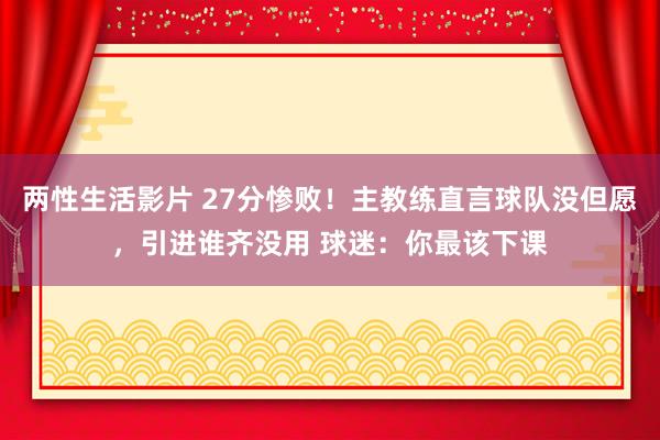 两性生活影片 27分惨败！主教练直言球队没但愿，引进谁齐没用 球迷：你最该下课