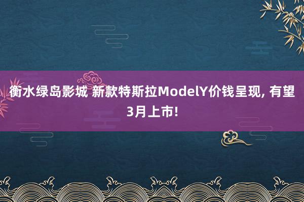 衡水绿岛影城 新款特斯拉ModelY价钱呈现， 有望3月上市!