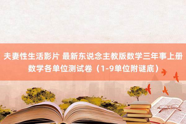 夫妻性生活影片 最新东说念主教版数学三年事上册数学各单位测试卷（1-9单位附谜底）