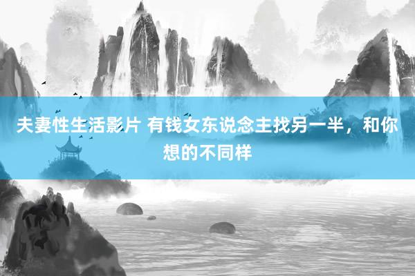 夫妻性生活影片 有钱女东说念主找另一半，和你想的不同样
