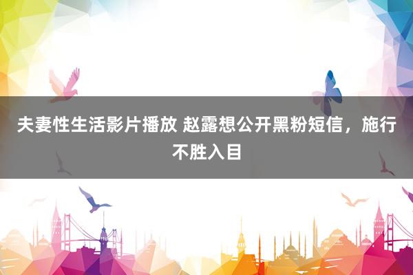 夫妻性生活影片播放 赵露想公开黑粉短信，施行不胜入目