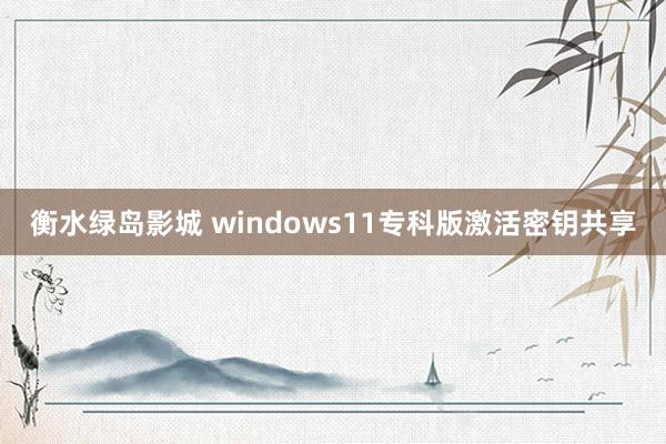 衡水绿岛影城 windows11专科版激活密钥共享