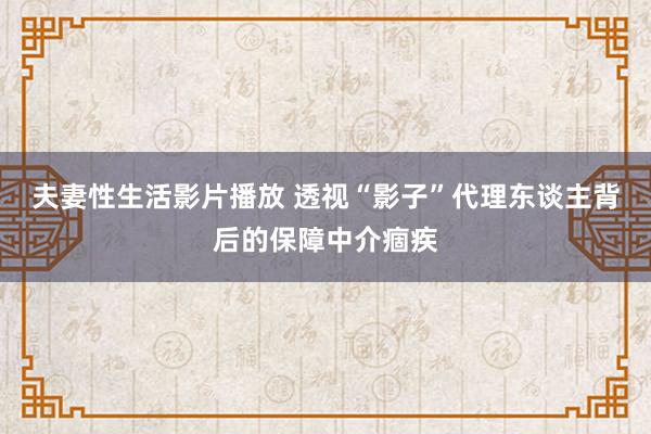 夫妻性生活影片播放 透视“影子”代理东谈主背后的保障中介痼疾