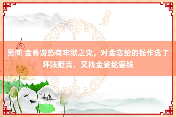 男同 金秀贤恐有牢狱之灾，对金赛纶的钱作念了坏账贬责，又找金赛纶要钱