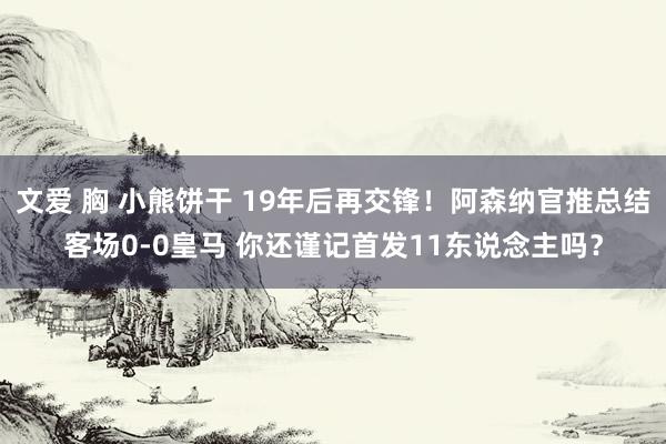 文爱 胸 小熊饼干 19年后再交锋！阿森纳官推总结客场0-0皇马 你还谨记首发11东说念主吗？