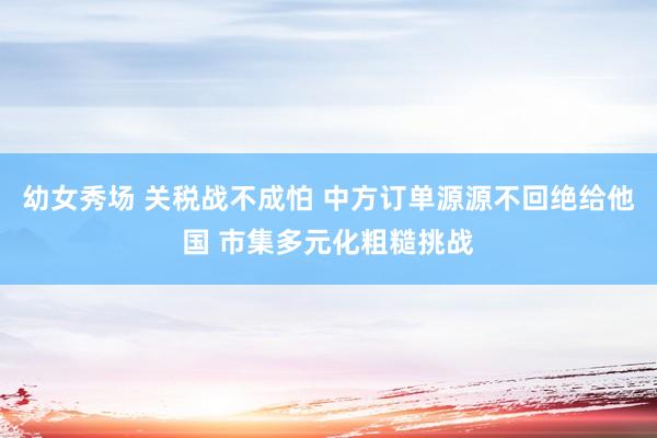 幼女秀场 关税战不成怕 中方订单源源不回绝给他国 市集多元化粗糙挑战