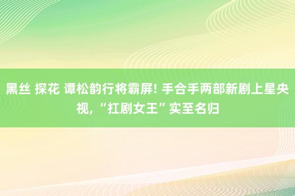 黑丝 探花 谭松韵行将霸屏! 手合手两部新剧上星央视, “扛剧女王”实至名归